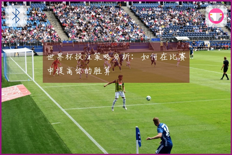 世界杯投注策略分析：如何在比赛中提高你的胜算