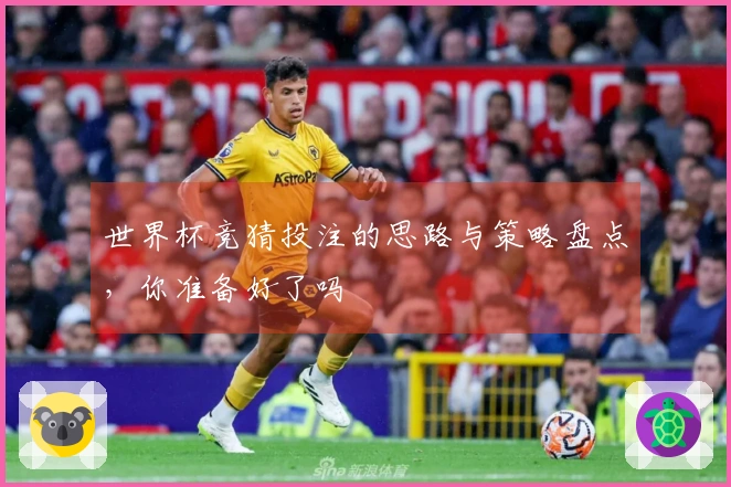 世界杯竞猜投注的思路与策略盘点，你准备好了吗