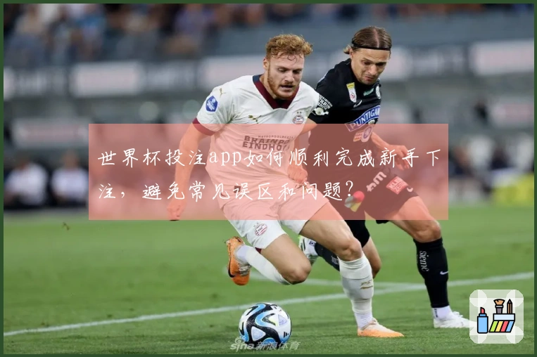 世界杯投注app如何顺利完成新手下注，避免常见误区和问题？