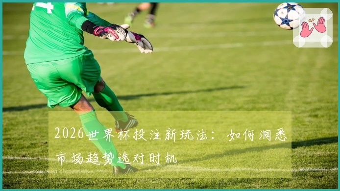 2026世界杯投注新玩法：如何洞悉市场趋势选对时机