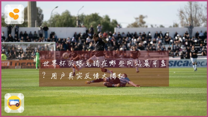 世界杯买球竞猜在哪些网站最可靠？用户真实反馈大揭秘