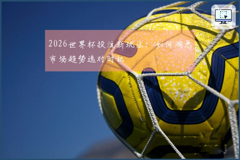 2026世界杯投注新玩法：如何洞悉市场趋势选对时机