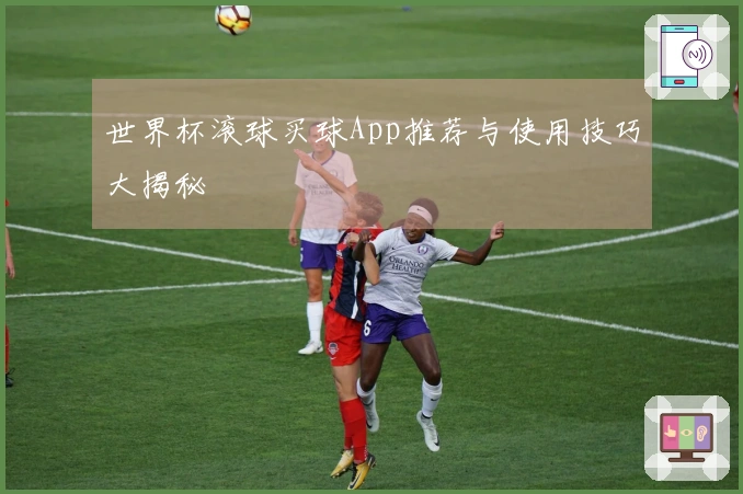 世界杯滚球买球App推荐与使用技巧大揭秘