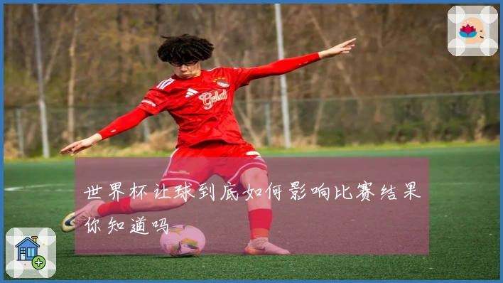 世界杯让球到底如何影响比赛结果你知道吗