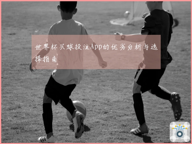 世界杯买球投注App的优劣分析与选择指南