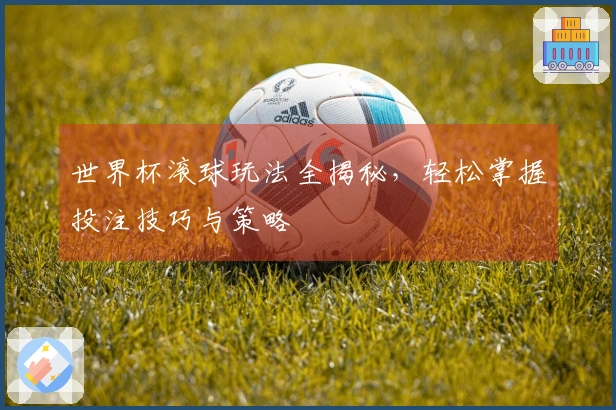 世界杯滚球玩法全揭秘，轻松掌握投注技巧与策略