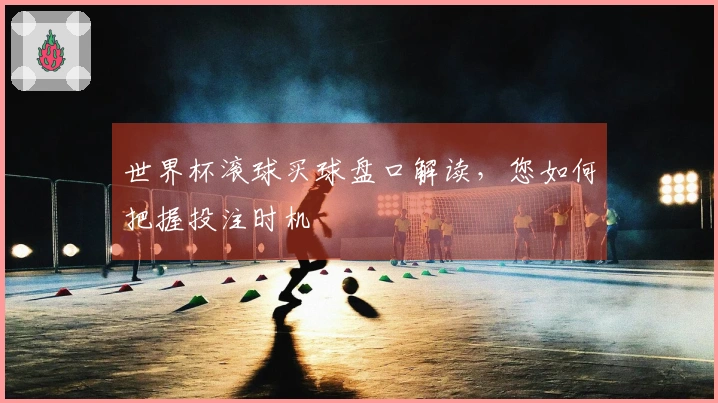 世界杯滚球买球盘口解读，您如何把握投注时机