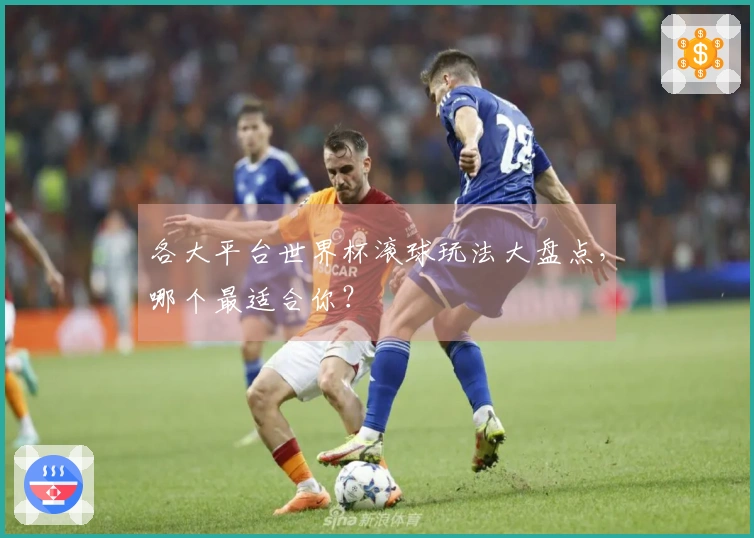 各大平台世界杯滚球玩法大盘点，哪个最适合你？