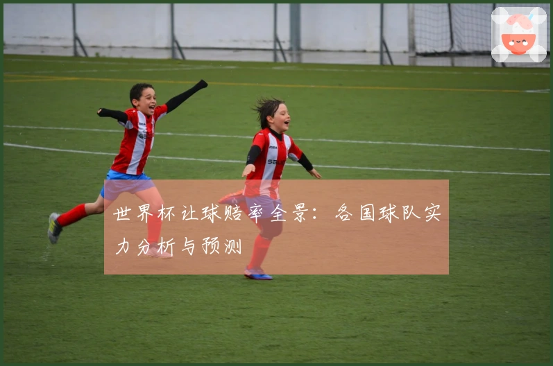 世界杯让球赔率全景：各国球队实力分析与预测