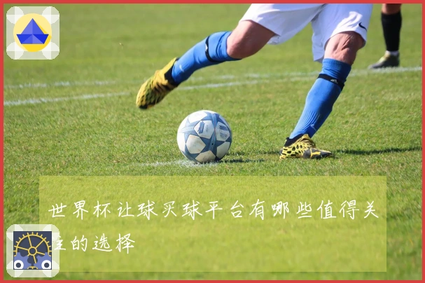 世界杯让球买球平台有哪些值得关注的选择