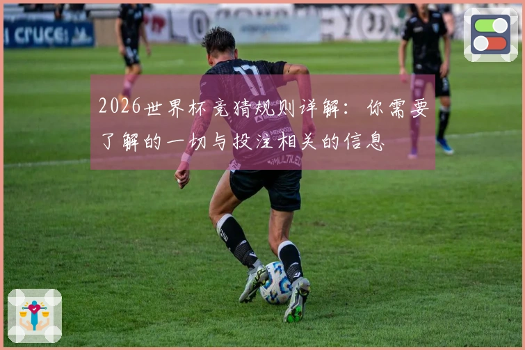 2026世界杯竞猜规则详解：你需要了解的一切与投注相关的信息