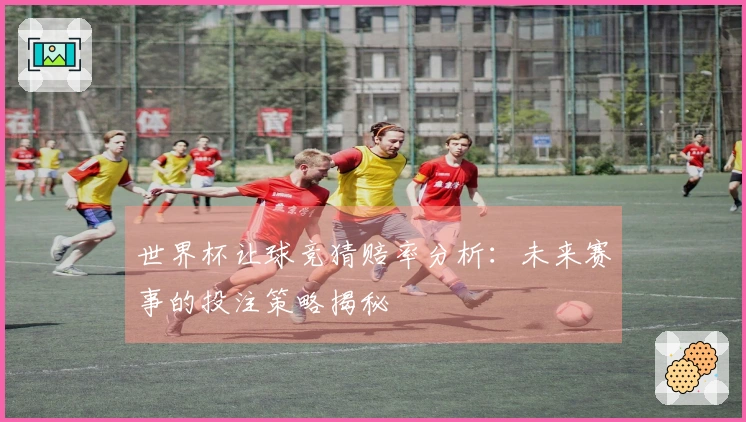 世界杯让球竞猜赔率分析：未来赛事的投注策略揭秘