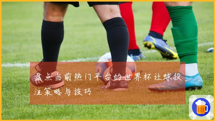 盘点当前热门平台的世界杯让球投注策略与技巧
