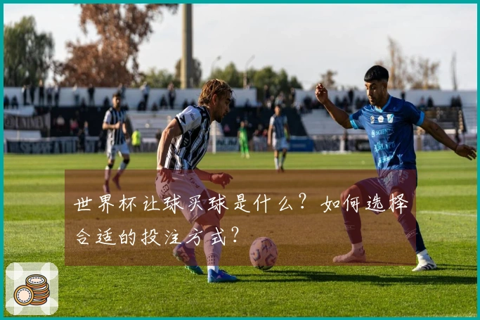 世界杯让球买球是什么？如何选择合适的投注方式？