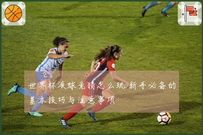 世界杯滚球竞猜怎么玩 新手必备的基本技巧与注意事项