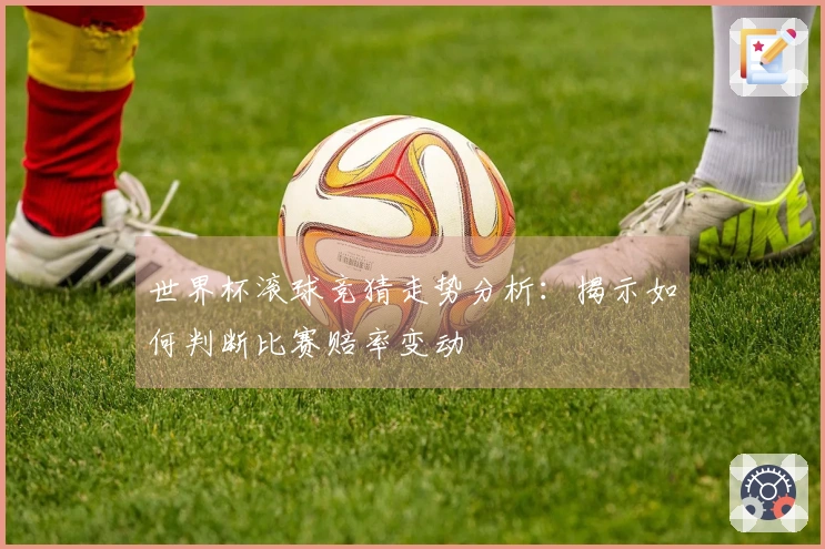 世界杯滚球竞猜走势分析：揭示如何判断比赛赔率变动