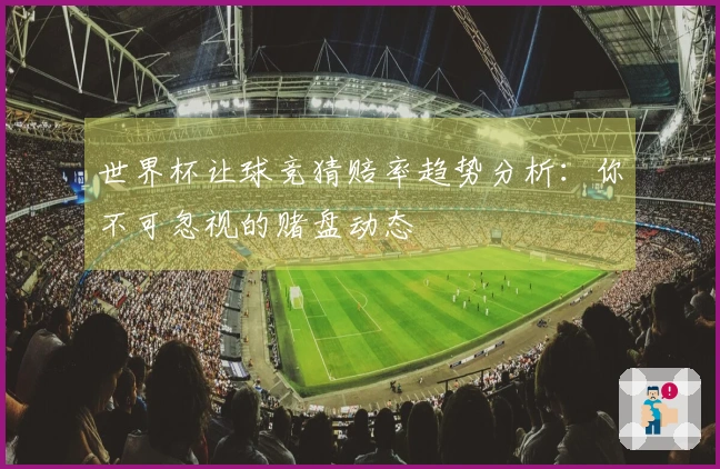 世界杯让球竞猜赔率趋势分析：你不可忽视的赌盘动态