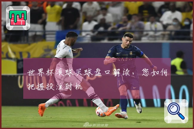 世界杯滚球买球盘口解读，您如何把握投注时机