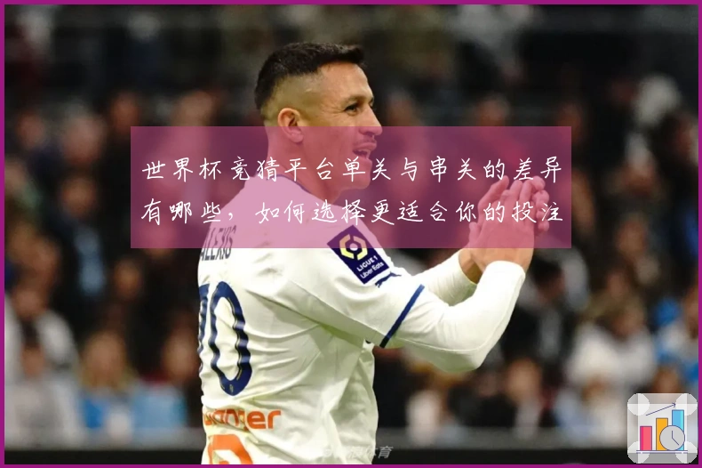 世界杯竞猜平台单关与串关的差异有哪些，如何选择更适合你的投注方式