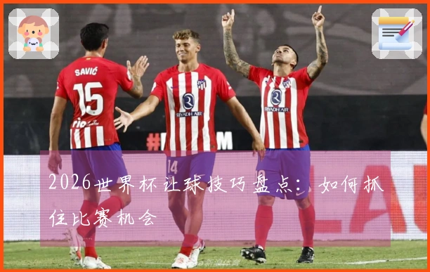2026世界杯让球技巧盘点：如何抓住比赛机会