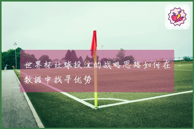 世界杯让球投注的战略思路如何在数据中找寻优势