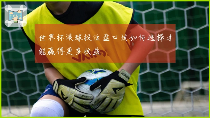 世界杯滚球投注盘口该如何选择才能赢得更多收益