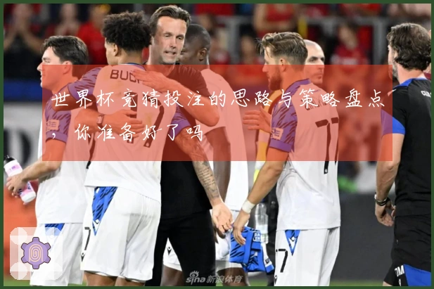 世界杯竞猜投注的思路与策略盘点，你准备好了吗