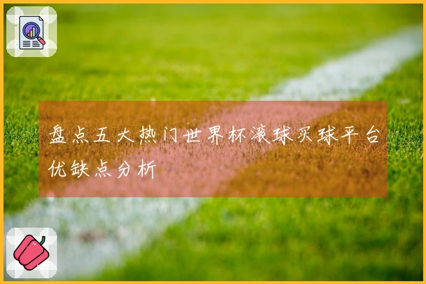 盘点五大热门世界杯滚球买球平台优缺点分析