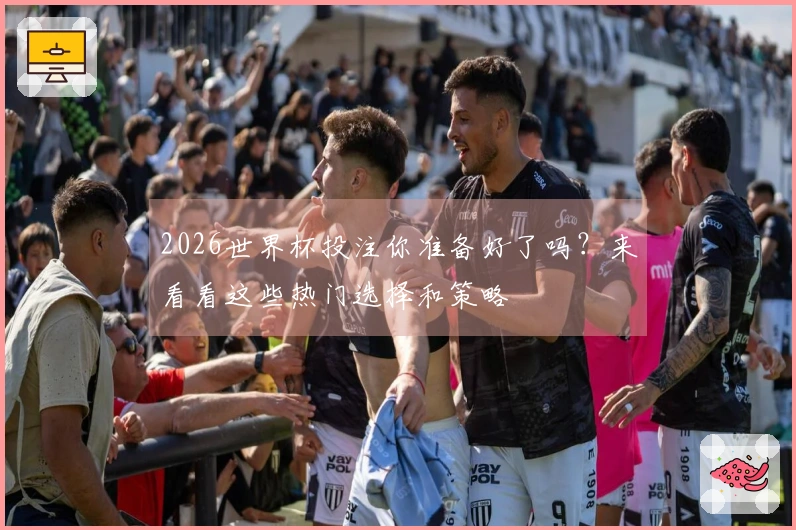 2026世界杯投注你准备好了吗？来看看这些热门选择和策略