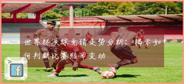 世界杯滚球竞猜走势分析：揭示如何判断比赛赔率变动