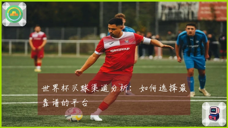 世界杯买球渠道分析：如何选择最靠谱的平台