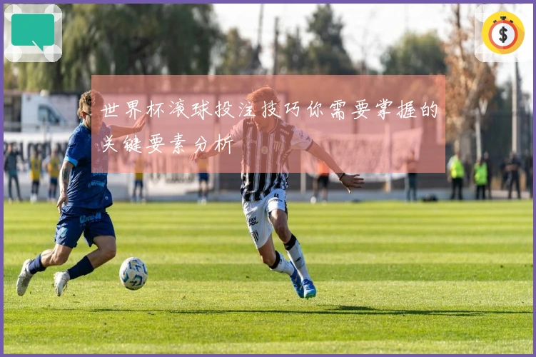 世界杯滚球投注技巧你需要掌握的关键要素分析
