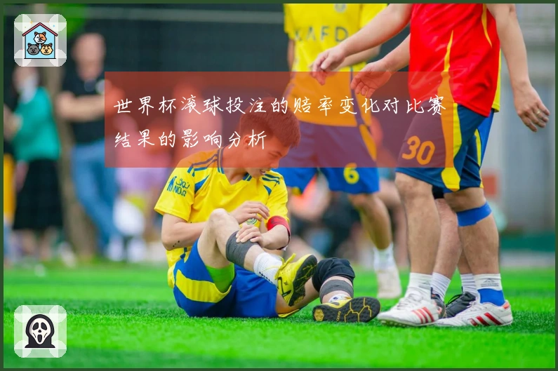世界杯滚球投注的赔率变化对比赛结果的影响分析