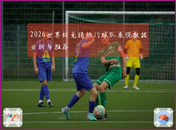 2026世界杯竞猜热门球队表现数据分析与推荐