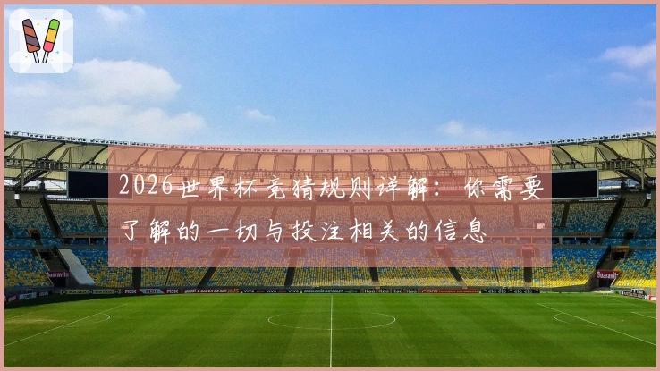 2026世界杯竞猜规则详解：你需要了解的一切与投注相关的信息