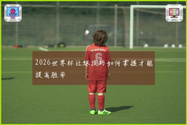 2026世界杯让球技巧如何掌握才能提高胜率