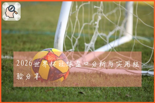 2026世界杯让球盘口分析与实用经验分享