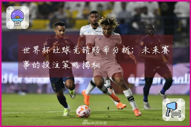 世界杯让球竞猜赔率分析：未来赛事的投注策略揭秘