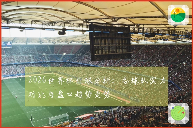 2026世界杯让球分析：各球队实力对比与盘口趋势走势