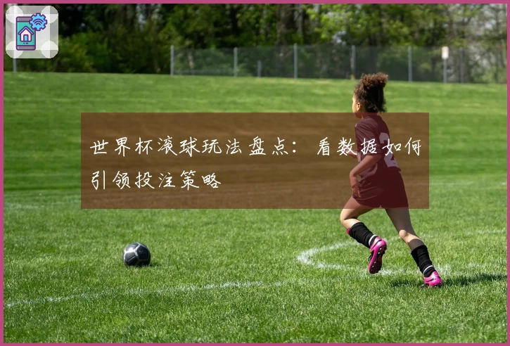 世界杯滚球玩法盘点：看数据如何引领投注策略