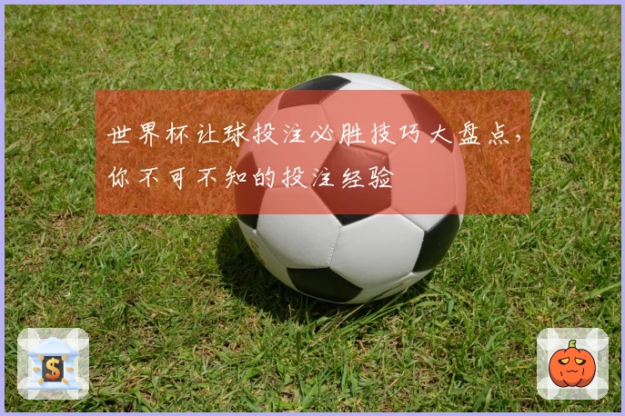 世界杯让球投注必胜技巧大盘点，你不可不知的投注经验