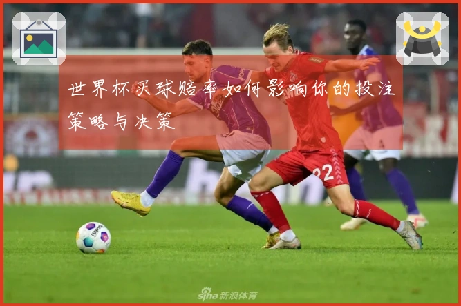 世界杯买球赔率如何影响你的投注策略与决策