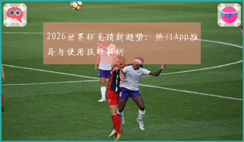 2026世界杯竞猜新趋势：热门App推荐与使用技巧解析