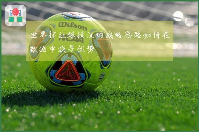 世界杯让球投注的战略思路如何在数据中找寻优势