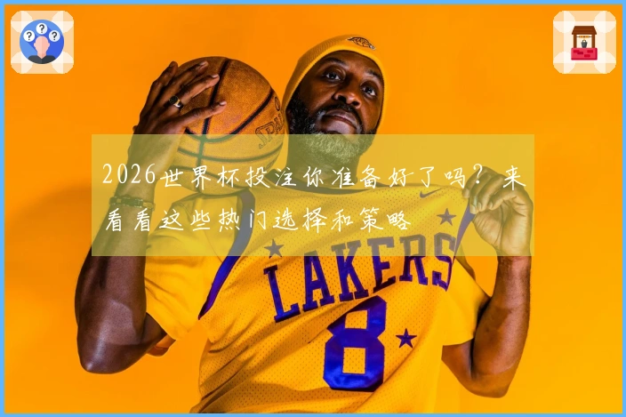 2026世界杯投注你准备好了吗？来看看这些热门选择和策略