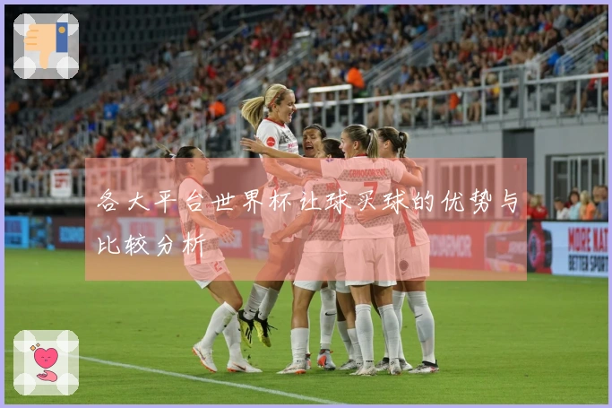 各大平台世界杯让球买球的优势与比较分析
