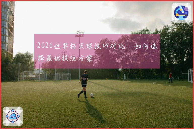 2026世界杯买球技巧对比：如何选择最优投注方案