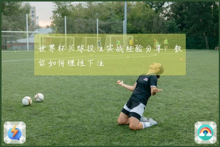 世界杯买球投注实战经验分享，教你如何理性下注
